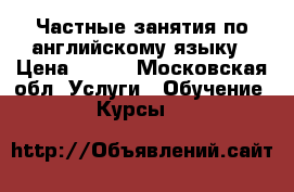 Частные занятия по английскому языку › Цена ­ 700 - Московская обл. Услуги » Обучение. Курсы   